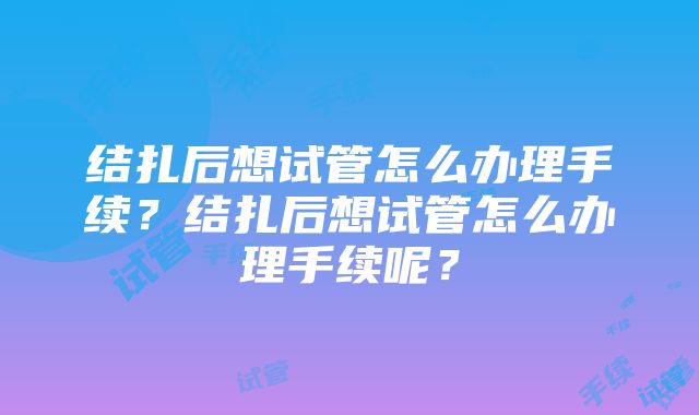 结扎后想试管怎么办理手续？结扎后想试管怎么办理手续呢？