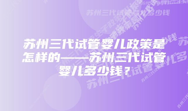 苏州三代试管婴儿政策是怎样的——苏州三代试管婴儿多少钱？