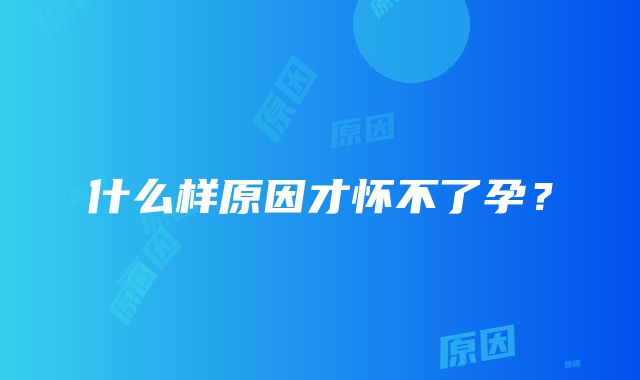 什么样原因才怀不了孕？