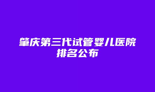 肇庆第三代试管婴儿医院排名公布