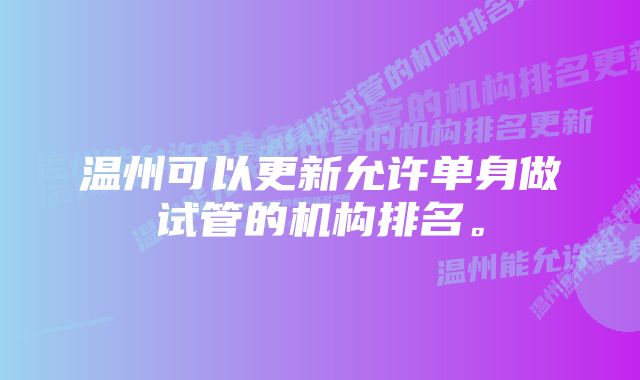 温州可以更新允许单身做试管的机构排名。