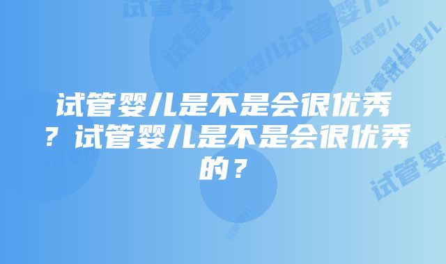 试管婴儿是不是会很优秀？试管婴儿是不是会很优秀的？