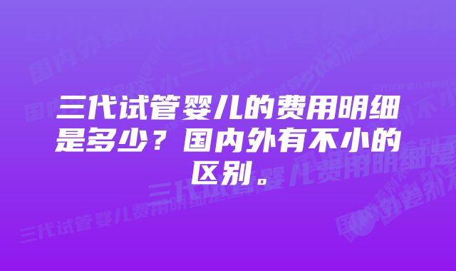 三代试管婴儿的费用明细是多少？国内外有不小的区别。