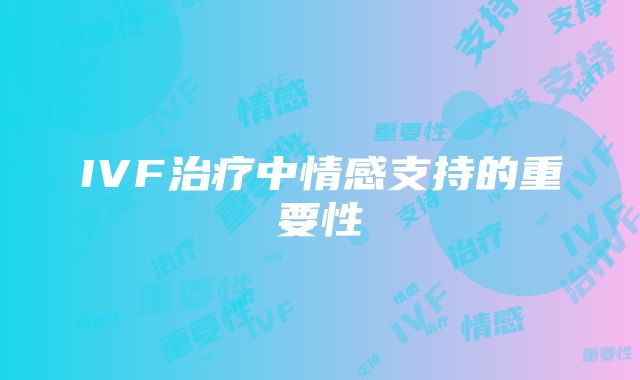 IVF治疗中情感支持的重要性