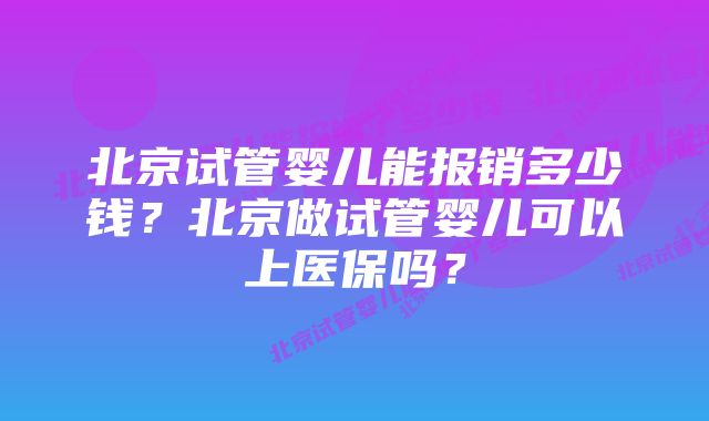 北京试管婴儿能报销多少钱？北京做试管婴儿可以上医保吗？