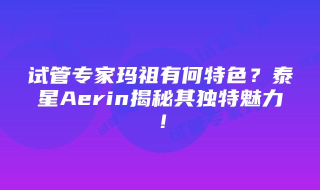 试管专家玛祖有何特色？泰星Aerin揭秘其独特魅力！