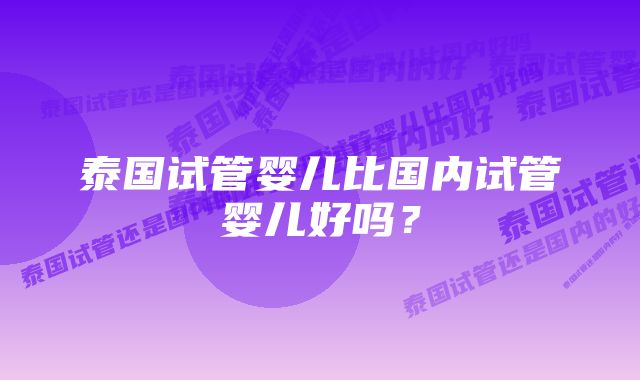 泰国试管婴儿比国内试管婴儿好吗？