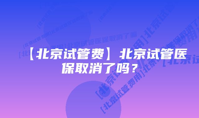 【北京试管费】北京试管医保取消了吗？