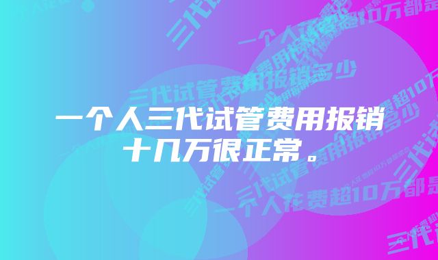 一个人三代试管费用报销十几万很正常。