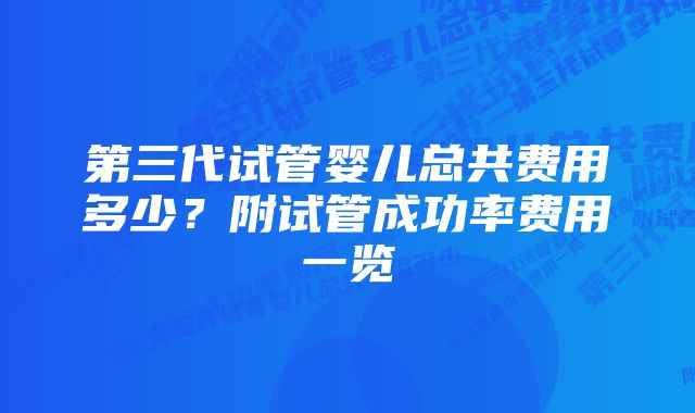 第三代试管婴儿总共费用多少？附试管成功率费用一览