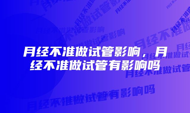 月经不准做试管影响，月经不准做试管有影响吗