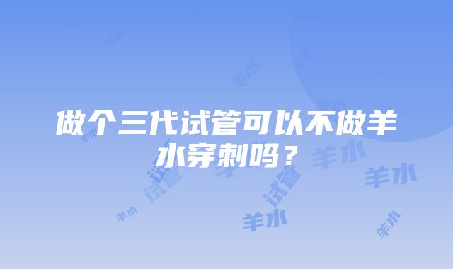 做个三代试管可以不做羊水穿刺吗？