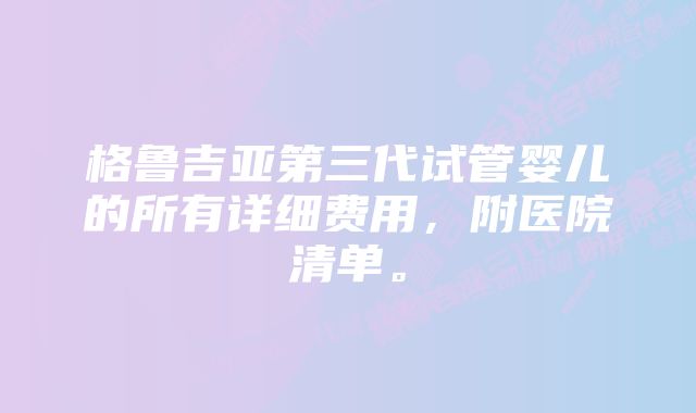 格鲁吉亚第三代试管婴儿的所有详细费用，附医院清单。