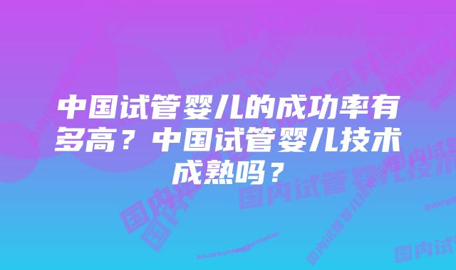 中国试管婴儿的成功率有多高？中国试管婴儿技术成熟吗？