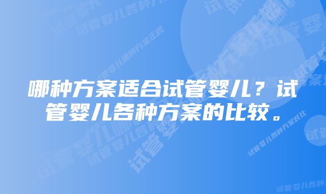 哪种方案适合试管婴儿？试管婴儿各种方案的比较。