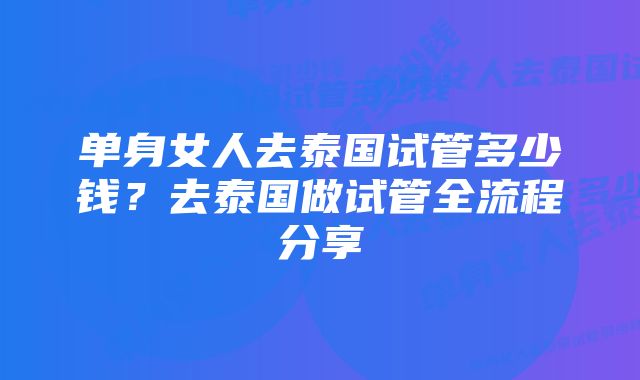 单身女人去泰国试管多少钱？去泰国做试管全流程分享