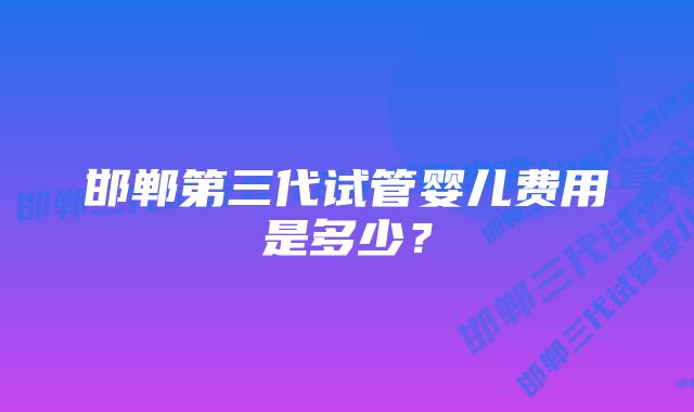 邯郸第三代试管婴儿费用是多少？