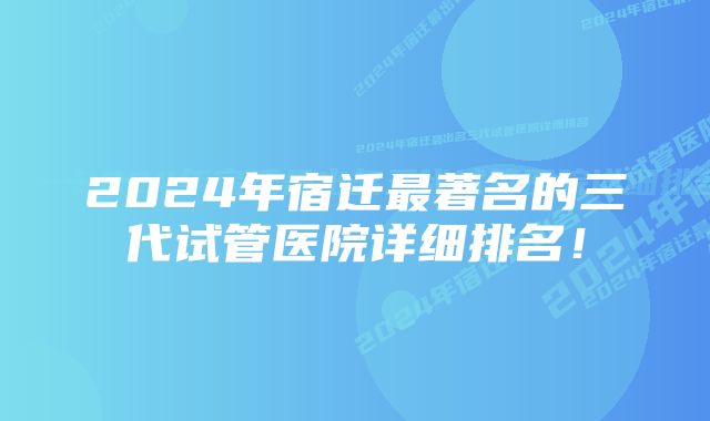 2024年宿迁最著名的三代试管医院详细排名！