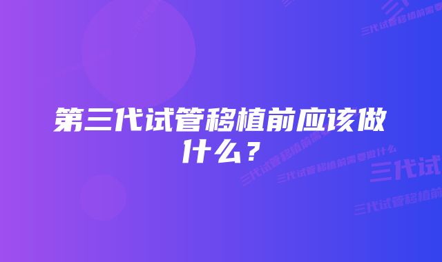 第三代试管移植前应该做什么？