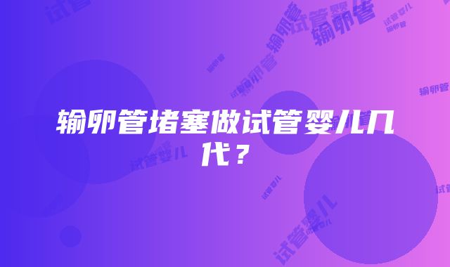 输卵管堵塞做试管婴儿几代？