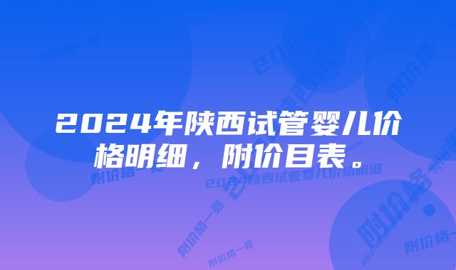 2024年陕西试管婴儿价格明细，附价目表。