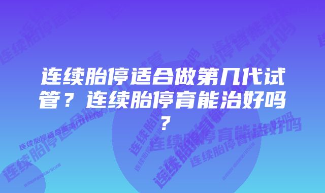 连续胎停适合做第几代试管？连续胎停育能治好吗？