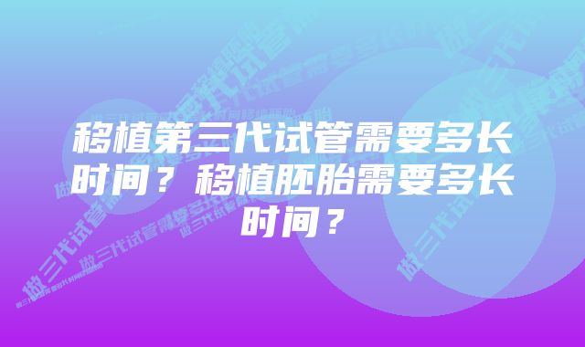 移植第三代试管需要多长时间？移植胚胎需要多长时间？