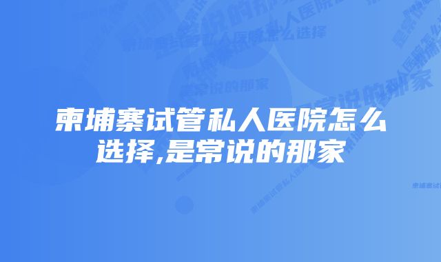 柬埔寨试管私人医院怎么选择,是常说的那家