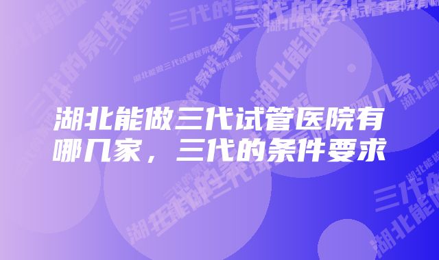 湖北能做三代试管医院有哪几家，三代的条件要求