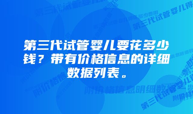 第三代试管婴儿要花多少钱？带有价格信息的详细数据列表。