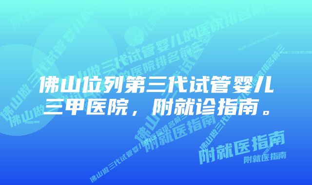 佛山位列第三代试管婴儿三甲医院，附就诊指南。