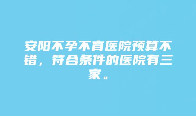 安阳不孕不育医院预算不错，符合条件的医院有三家。