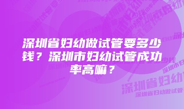 深圳省妇幼做试管要多少钱？深圳市妇幼试管成功率高嘛？