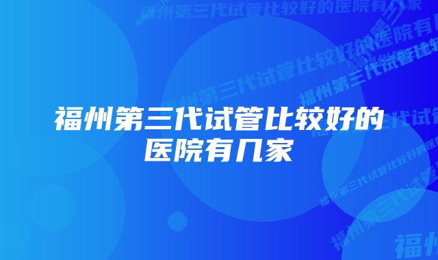 福州第三代试管比较好的医院有几家