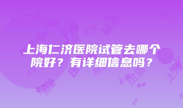 上海仁济医院试管去哪个院好？有详细信息吗？