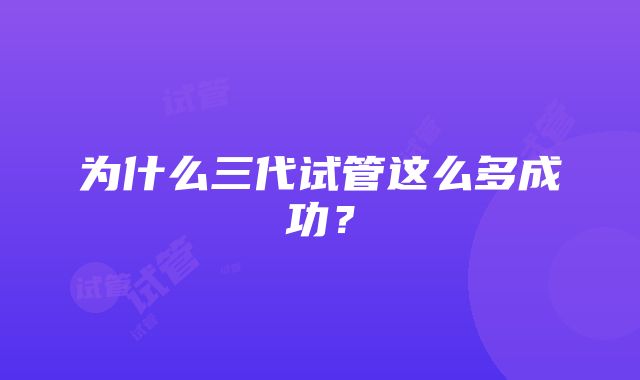 为什么三代试管这么多成功？