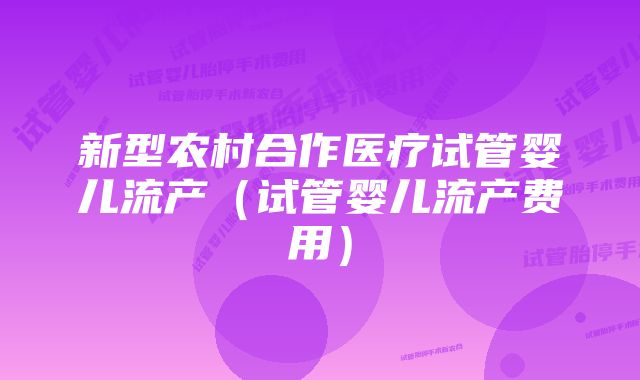 新型农村合作医疗试管婴儿流产（试管婴儿流产费用）