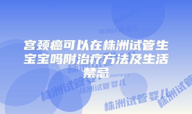 宫颈癌可以在株洲试管生宝宝吗附治疗方法及生活禁忌