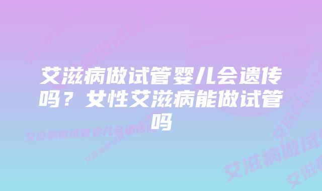 艾滋病做试管婴儿会遗传吗？女性艾滋病能做试管吗