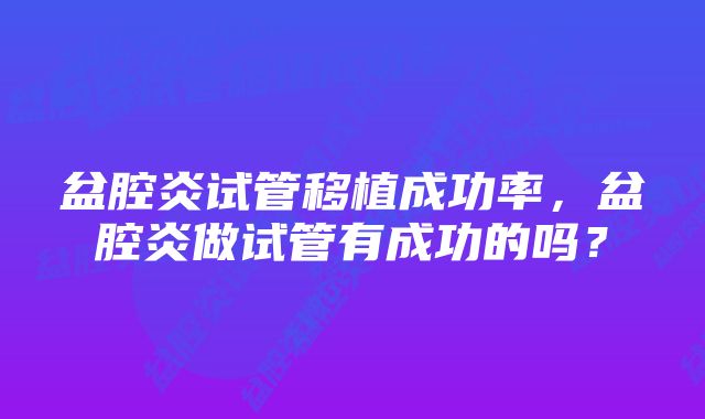 盆腔炎试管移植成功率，盆腔炎做试管有成功的吗？