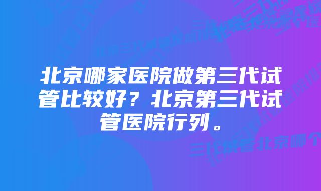 北京哪家医院做第三代试管比较好？北京第三代试管医院行列。