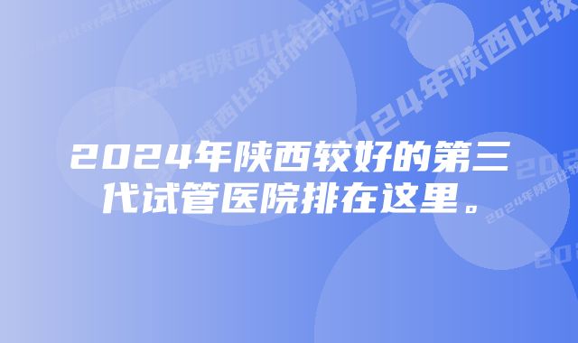 2024年陕西较好的第三代试管医院排在这里。