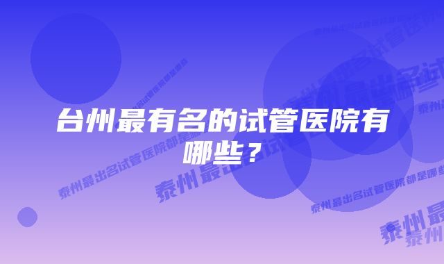 台州最有名的试管医院有哪些？