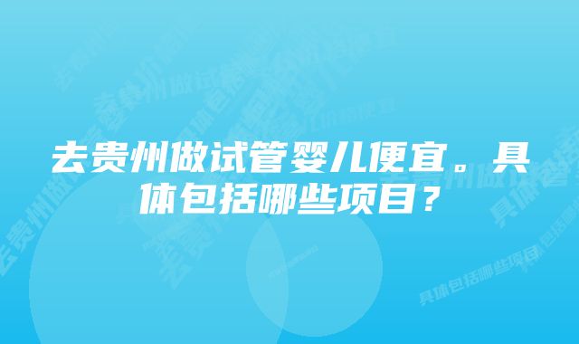 去贵州做试管婴儿便宜。具体包括哪些项目？