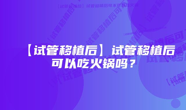 【试管移植后】试管移植后可以吃火锅吗？