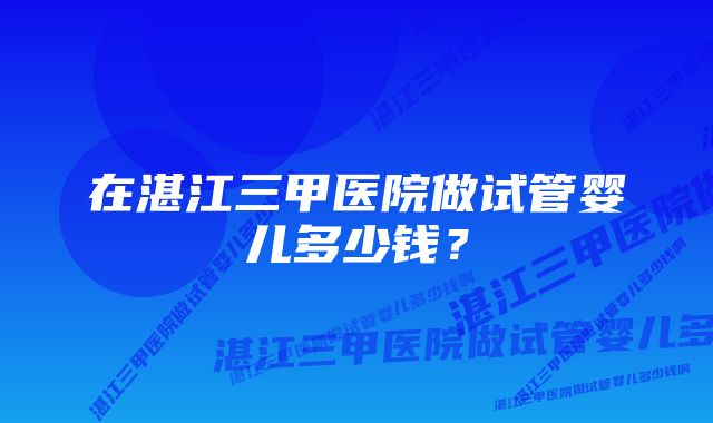 在湛江三甲医院做试管婴儿多少钱？