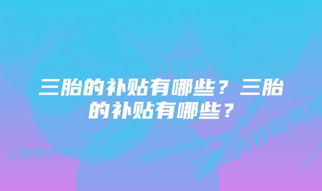 三胎的补贴有哪些？三胎的补贴有哪些？