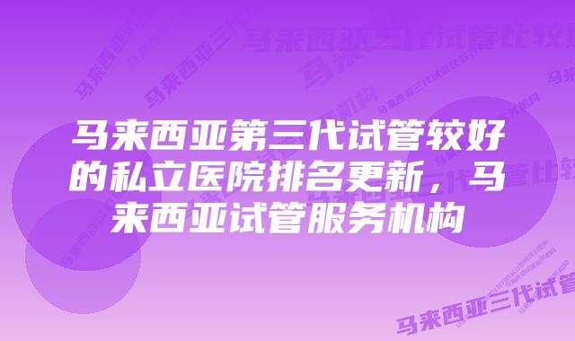 马来西亚第三代试管较好的私立医院排名更新，马来西亚试管服务机构