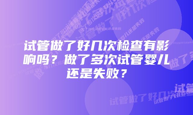 试管做了好几次检查有影响吗？做了多次试管婴儿还是失败？