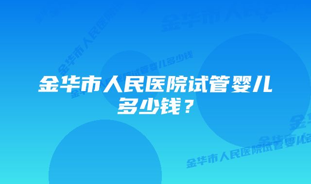 金华市人民医院试管婴儿多少钱？